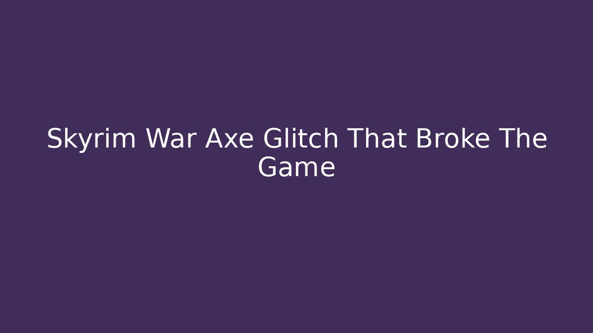 Skyrim War Axe Glitch That Broke The Game