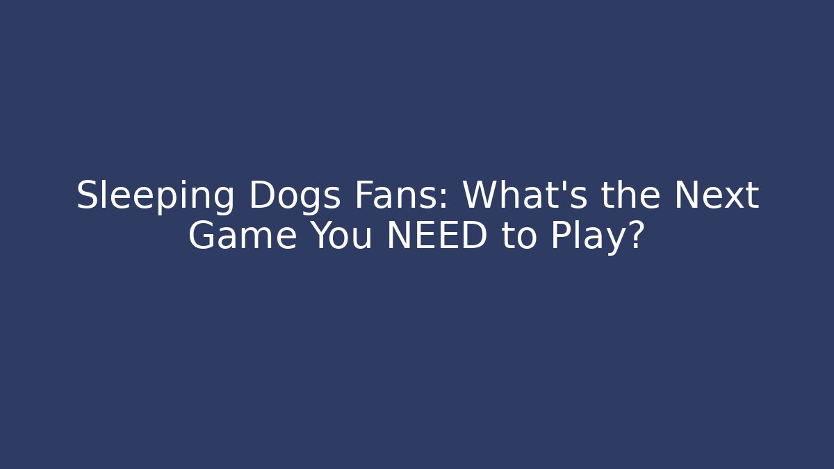 Sleeping Dogs Fans: What’s the Next Game You NEED to Play?