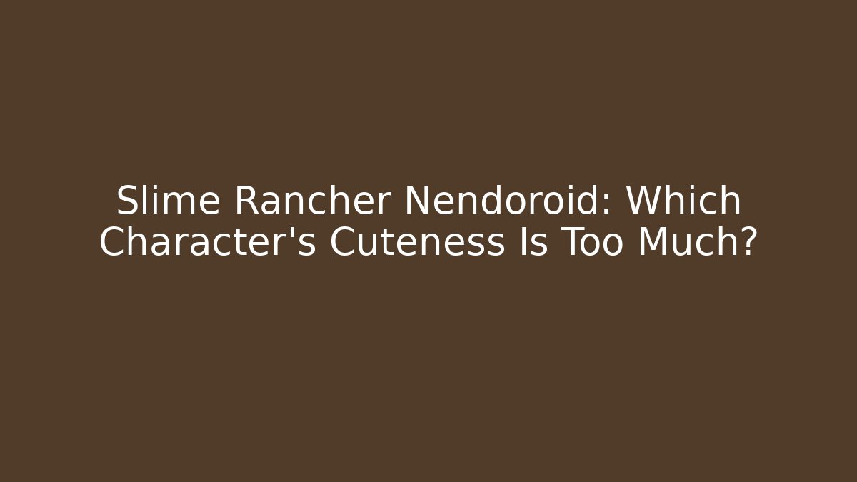 Slime Rancher Nendoroid: Which Character’s Cuteness Is Too Much?