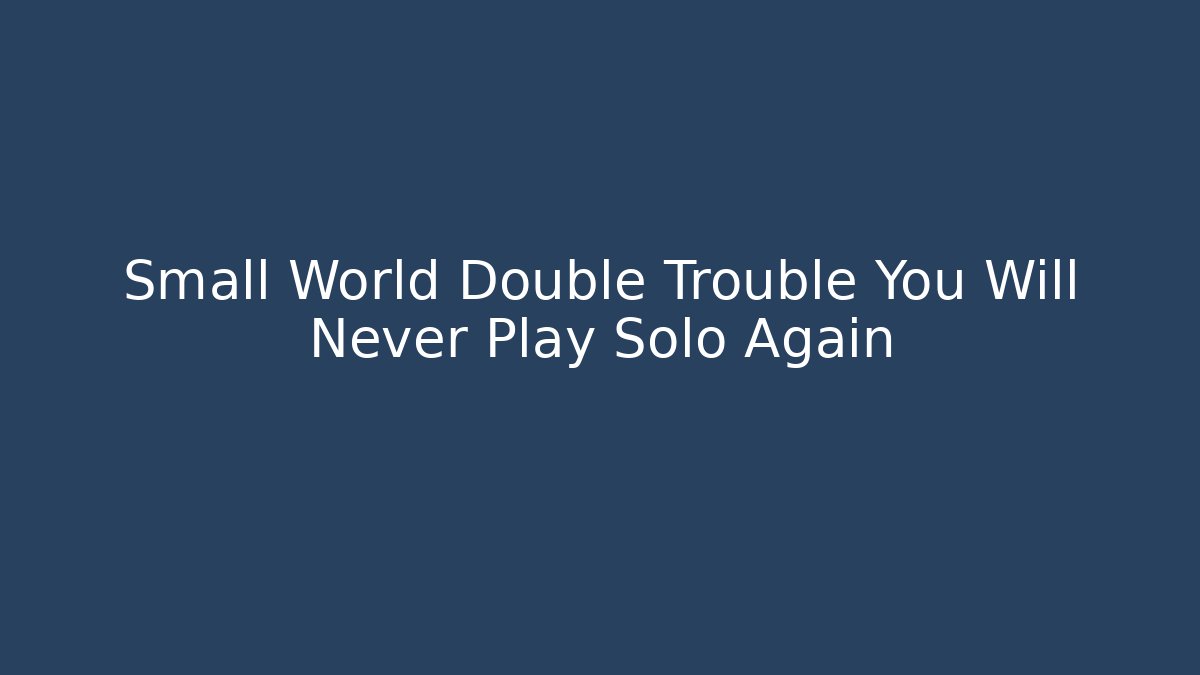 Small World Double Trouble You Will Never Play Solo Again