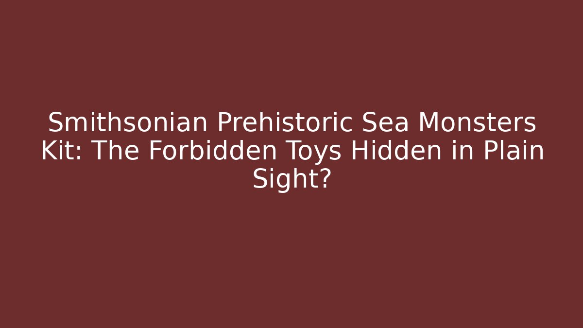 Smithsonian Prehistoric Sea Monsters Kit: The Forbidden Toys Hidden in Plain Sight?