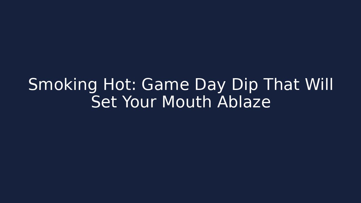 Smoking Hot: Game Day Dip That Will Set Your Mouth Ablaze