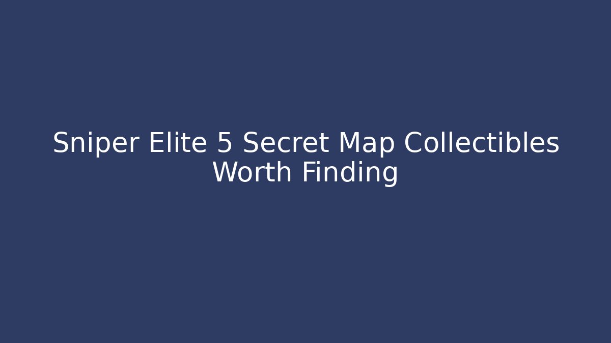 Sniper Elite 5 Secret Map Collectibles Worth Finding