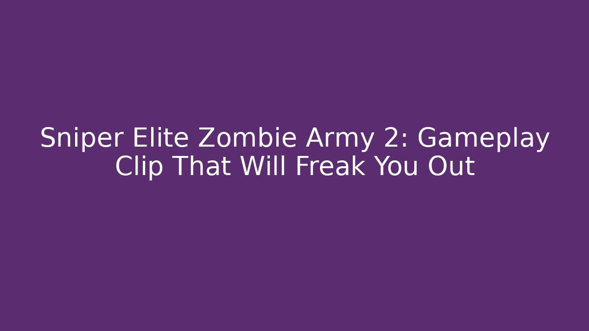 Sniper Elite Zombie Army 2: Gameplay Clip That Will Freak You Out