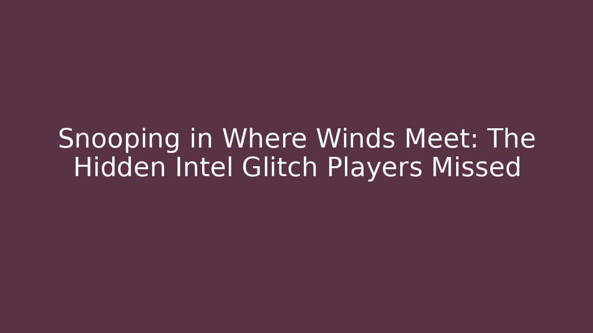 Snooping in Where Winds Meet: The Hidden Intel Glitch Players Missed - Método de Aprovação