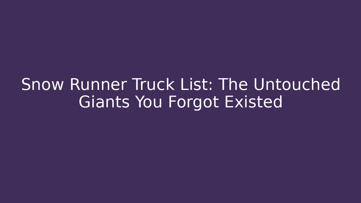 Snow Runner Truck List: The Untouched Giants You Forgot Existed