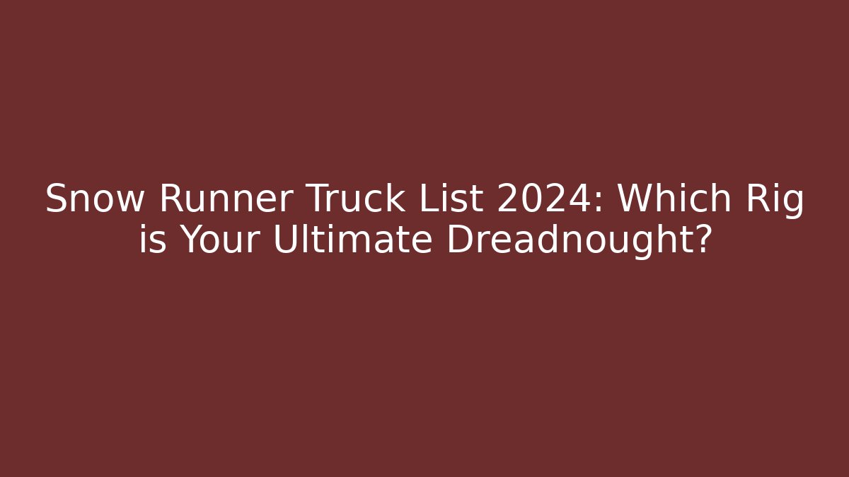 Snow Runner Truck List 2024: Which Rig is Your Ultimate Dreadnought?