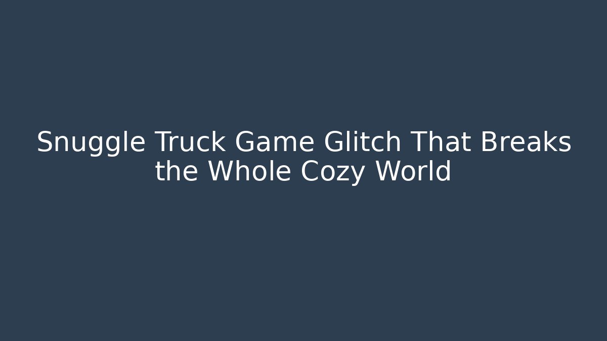 Snuggle Truck Game Glitch That Breaks the Whole Cozy World