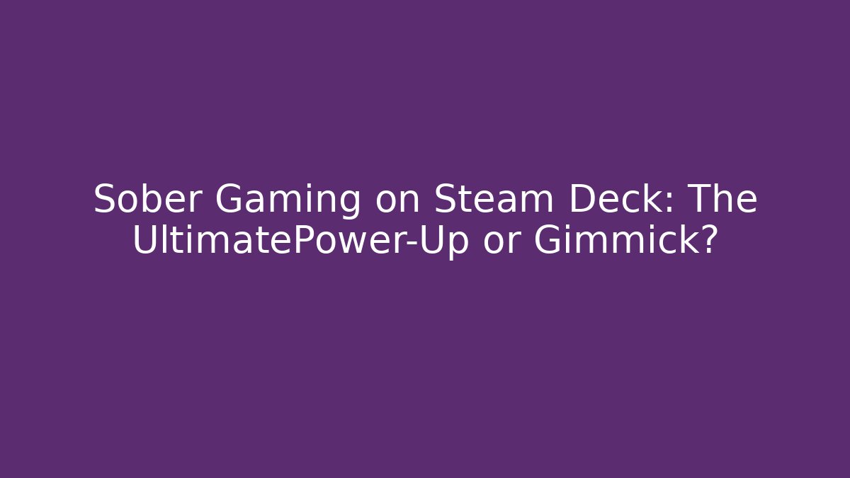 Sober Gaming on Steam Deck: The UltimatePower-Up or Gimmick?