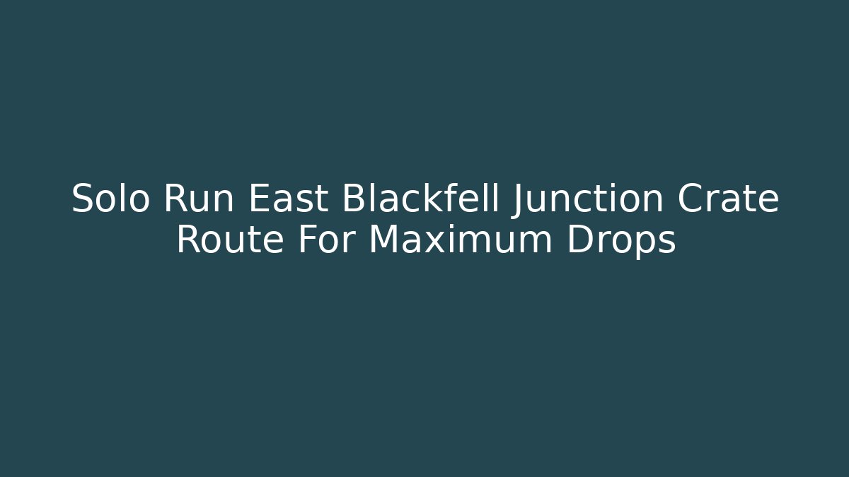 Solo Run East Blackfell Junction Crate Route For Maximum Drops