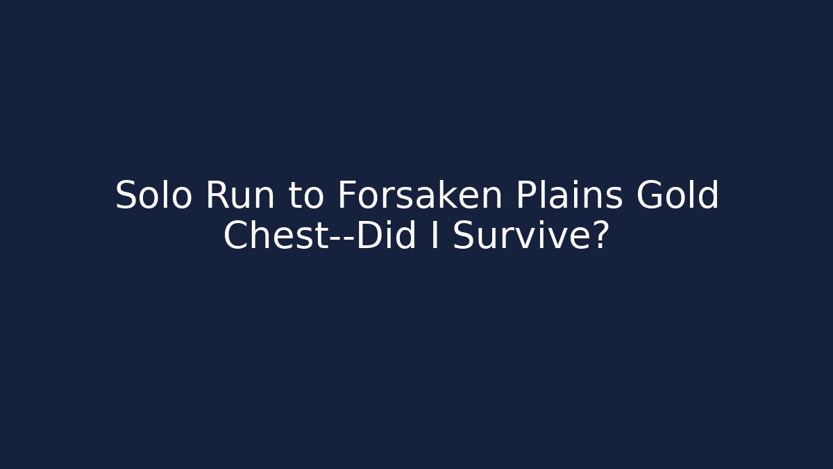 Solo Run to Forsaken Plains Gold Chest—Did I Survive?