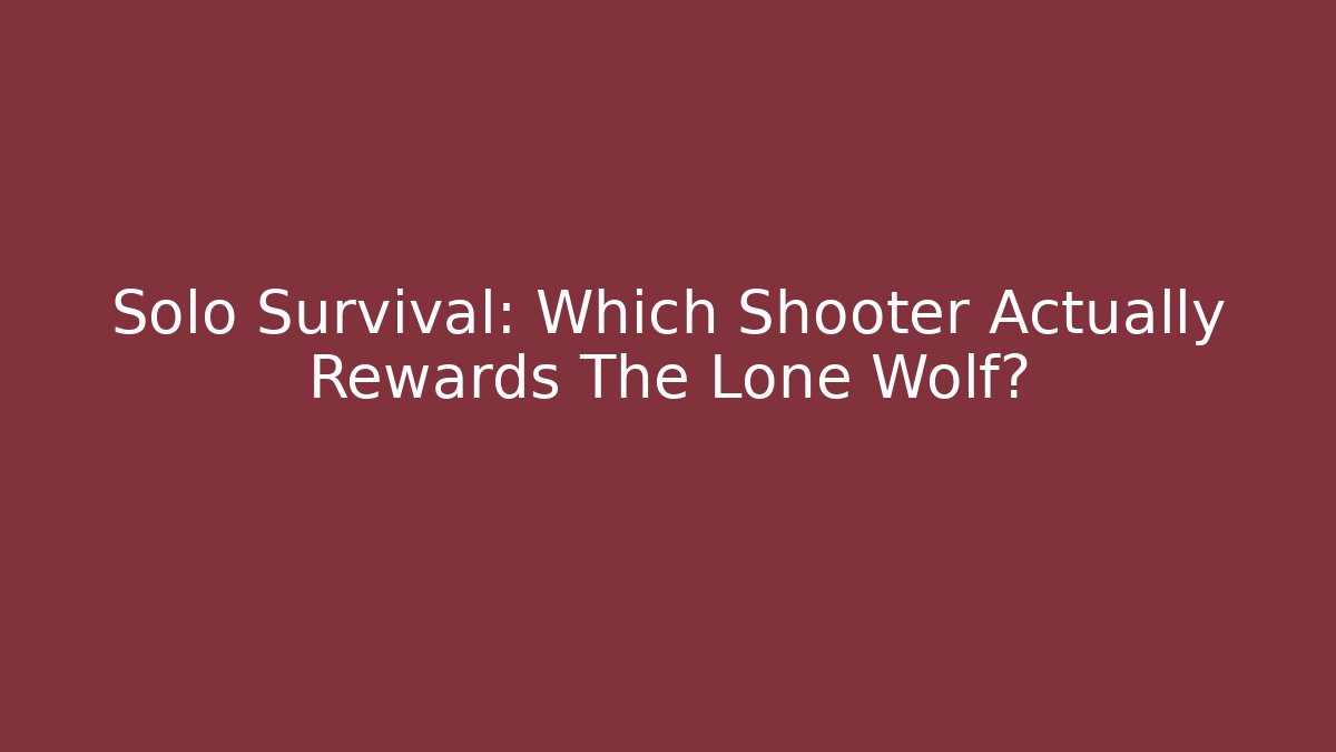 Solo Survival: Which Shooter Actually Rewards The Lone Wolf?