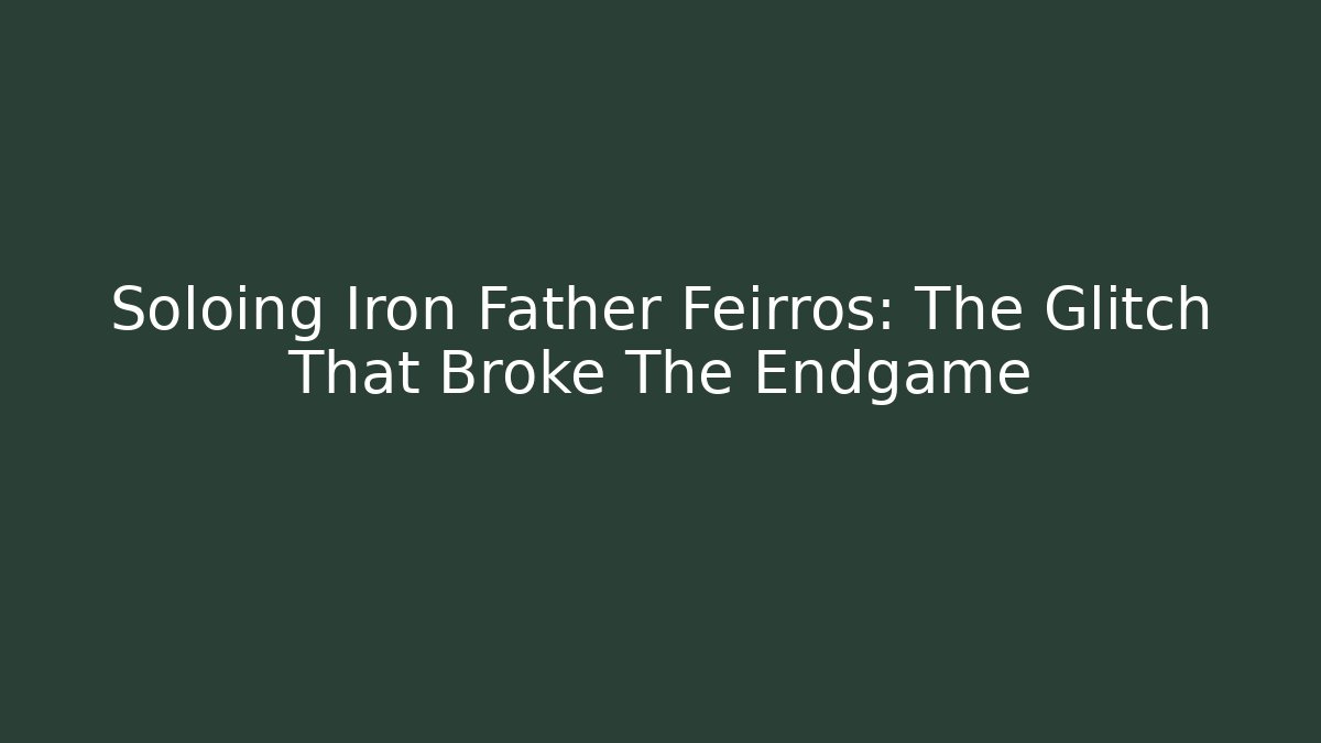 Soloing Iron Father Feirros: The Glitch That Broke The Endgame
