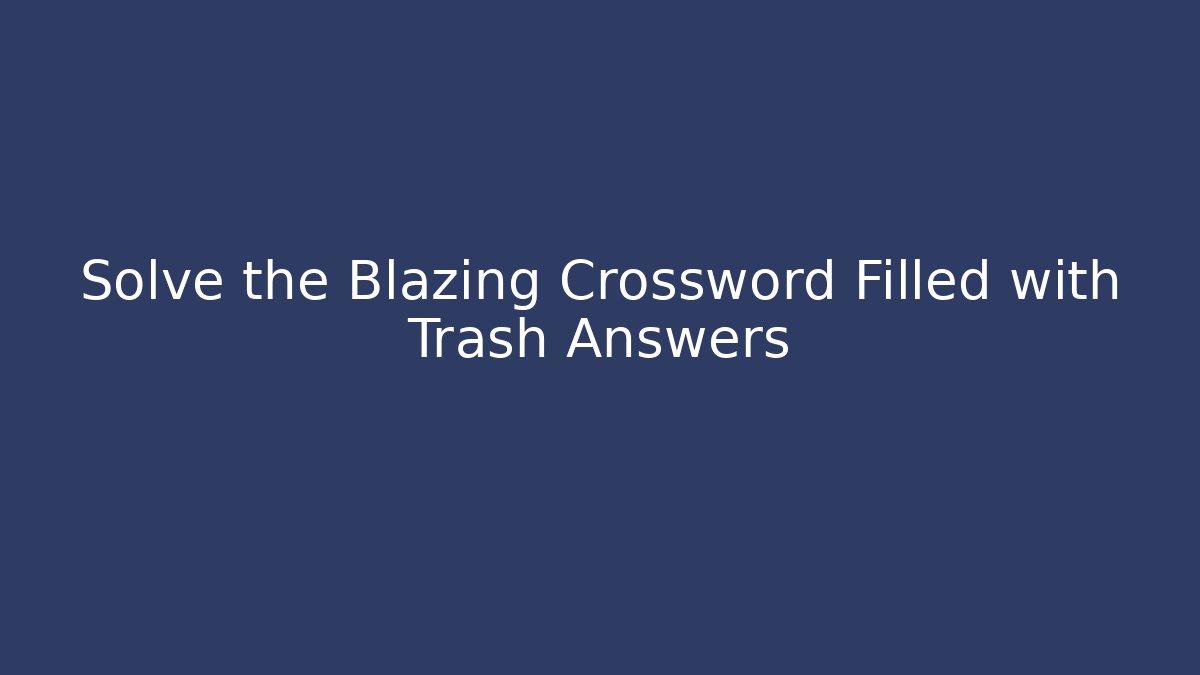 Solve the Blazing Crossword Filled with Trash Answers