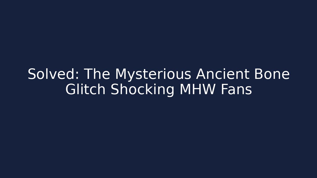 Solved: The Mysterious Ancient Bone Glitch Shocking MHW Fans