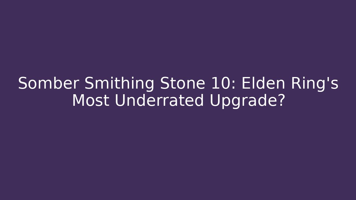 Somber Smithing Stone 10: Elden Ring's Most Underrated Upgrade?