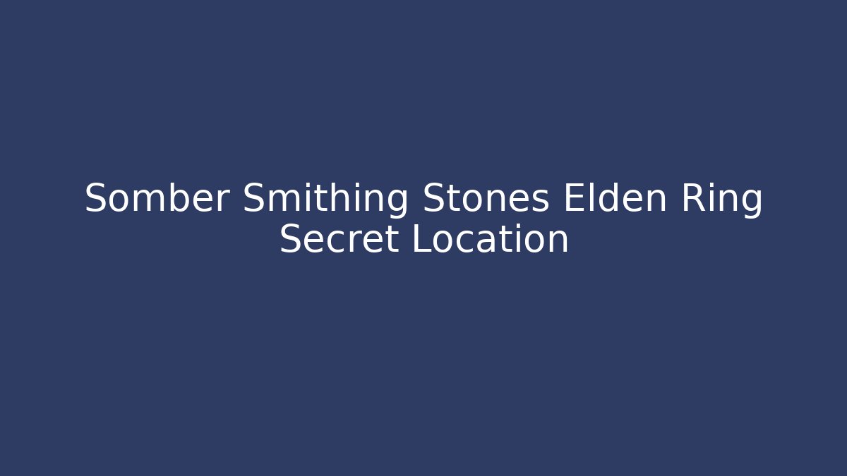 Somber Smithing Stones Elden Ring Secret Location