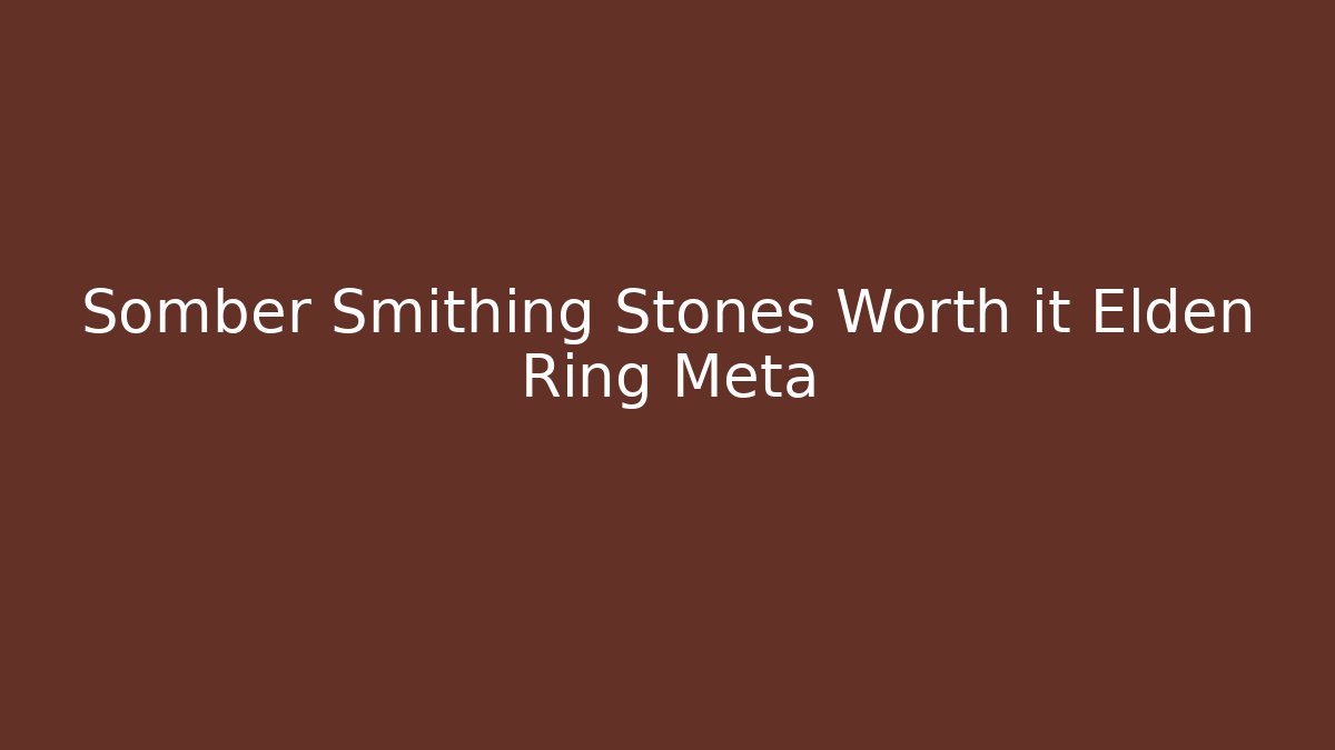 Somber Smithing Stones Worth it Elden Ring Meta