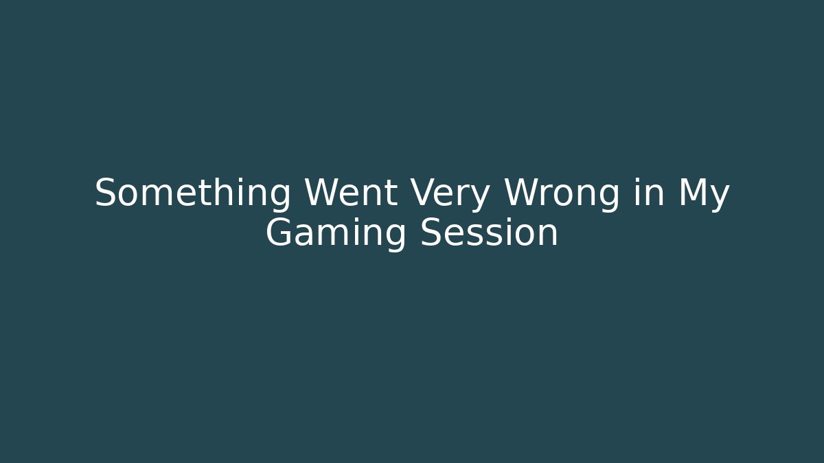 Something Went Very Wrong in My Gaming Session