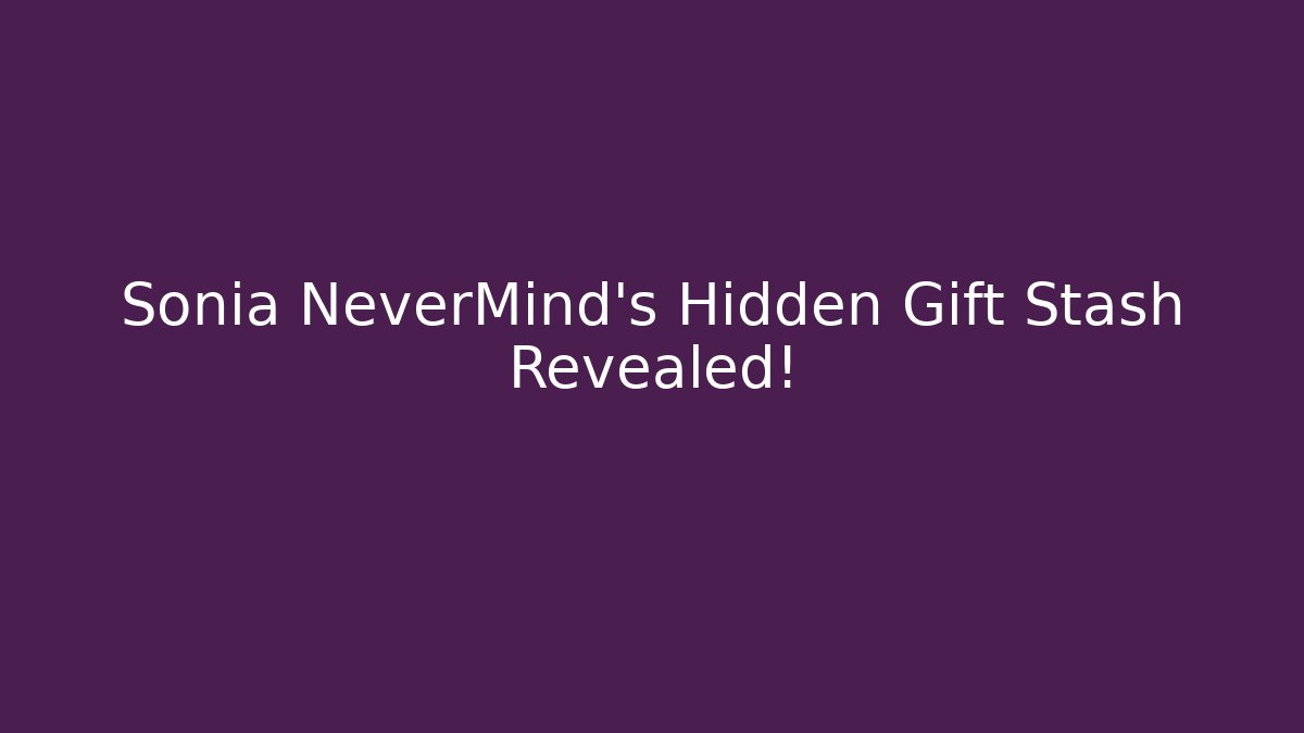 Sonia NeverMind's Hidden Gift Stash Revealed!
