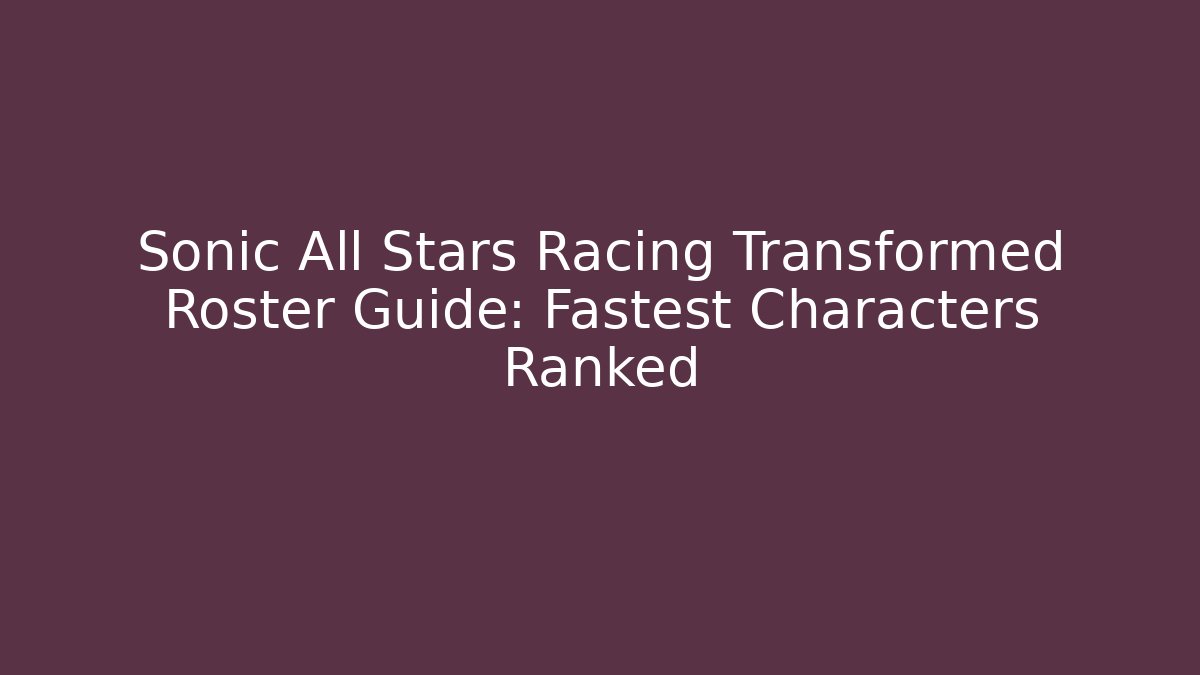 Sonic All Stars Racing Transformed Roster Guide: Fastest Characters Ranked