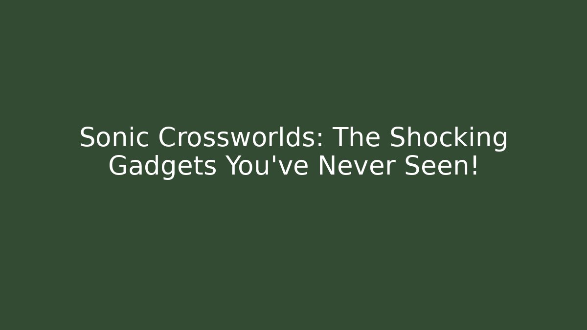 Sonic Crossworlds: The Shocking Gadgets You’ve Never Seen!