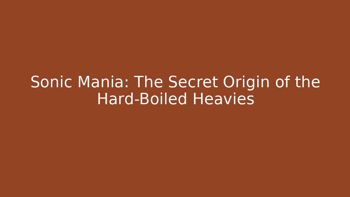 Sonic Mania: The Secret Origin of the Hard-Boiled Heavies
