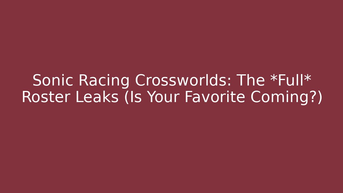 Sonic Racing Crossworlds: The *Full* Roster Leaks (Is Your Favorite Coming?)