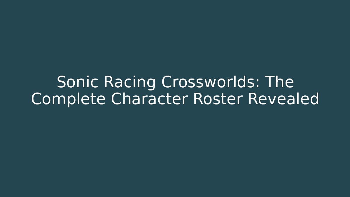 Sonic Racing Crossworlds: The Complete Character Roster Revealed