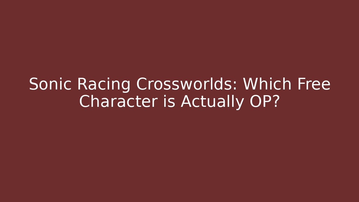 Sonic Racing Crossworlds: Which Free Character is Actually OP?