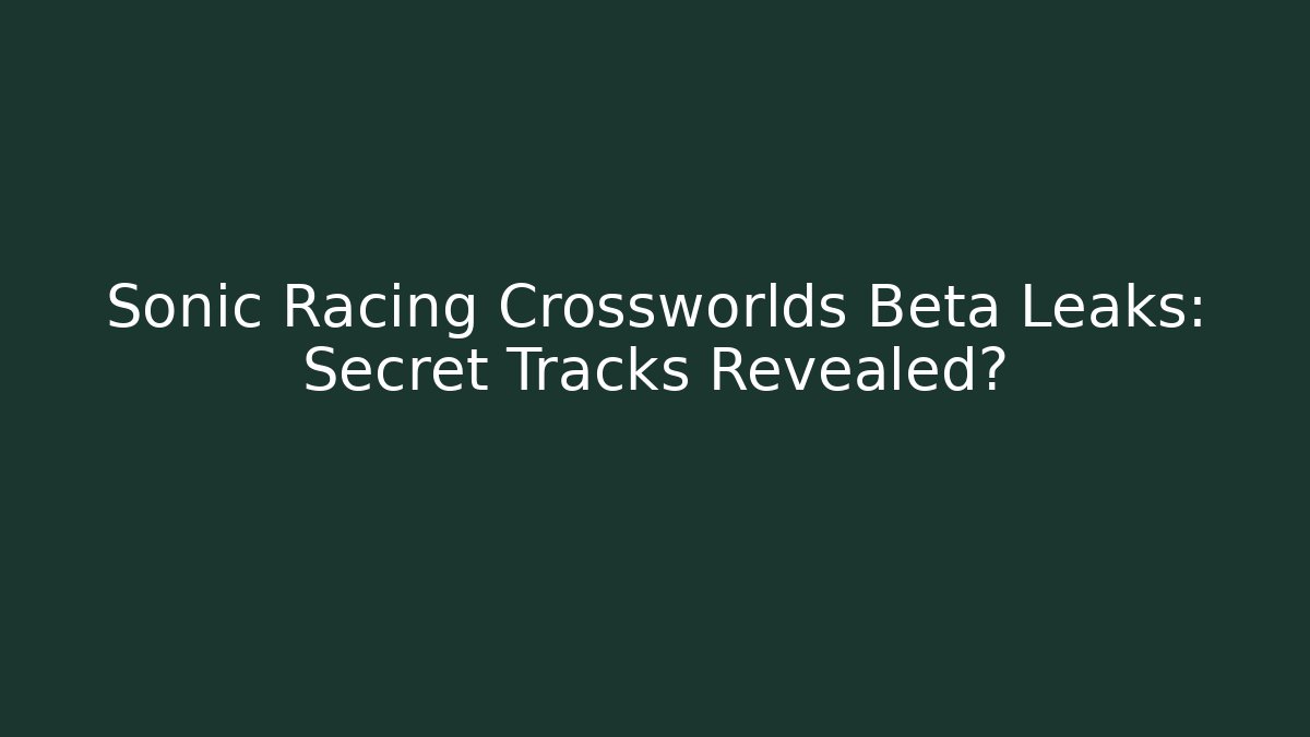 Sonic Racing Crossworlds Beta Leaks: Secret Tracks Revealed?