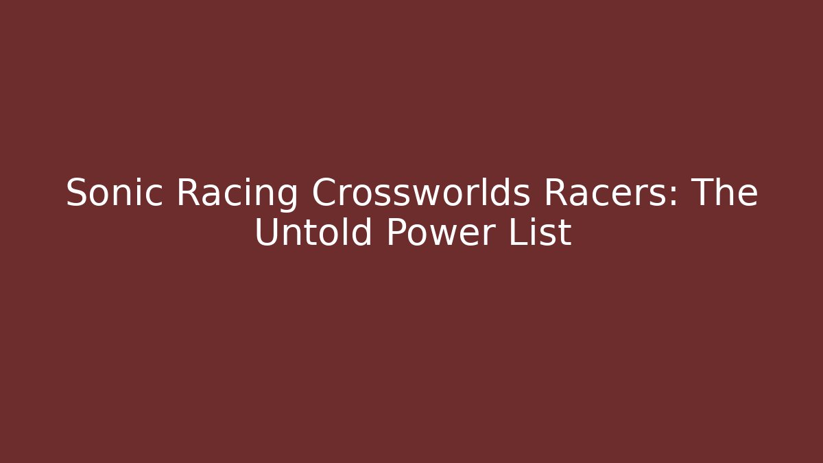 Sonic Racing Crossworlds Racers: The Untold Power List