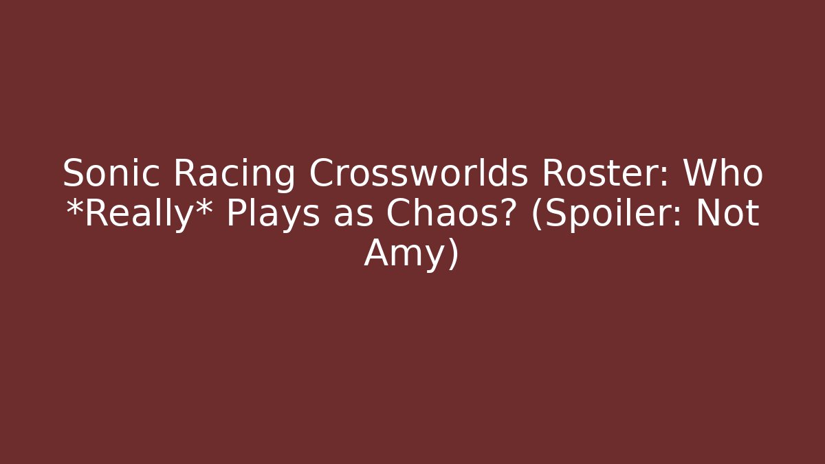 Sonic Racing Crossworlds Roster: Who *Really* Plays as Chaos? (Spoiler: Not Amy)