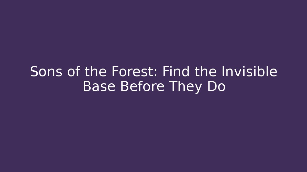 Sons of the Forest: Find the Invisible Base Before They Do