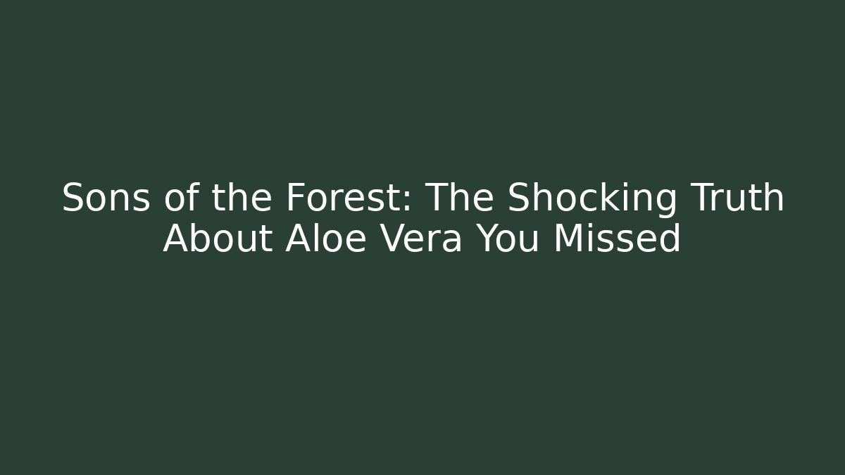 Sons of the Forest: The Shocking Truth About Aloe Vera You Missed