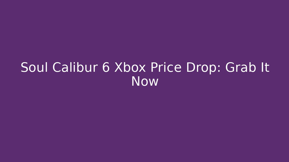 Soul Calibur 6 Xbox Price Drop: Grab It Now