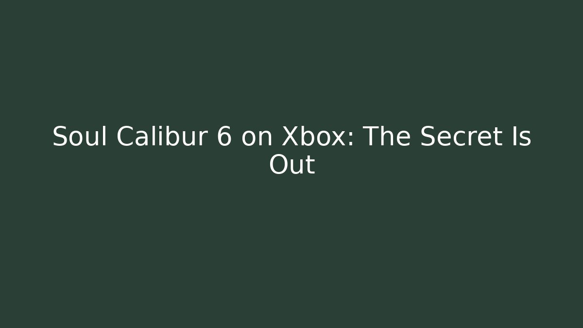 Soul Calibur 6 on Xbox: The Secret Is Out