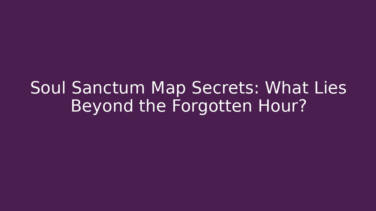 Soul Sanctum Map Secrets: What Lies Beyond the Forgotten Hour?