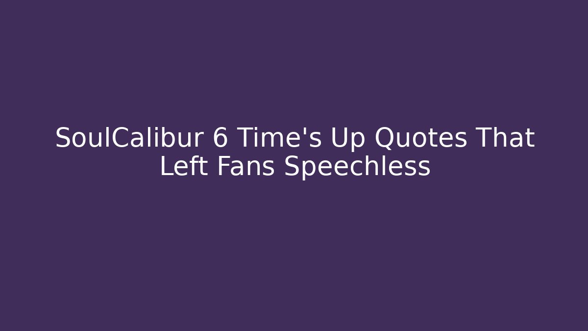 SoulCalibur 6 Time's Up Quotes That Left Fans Speechless