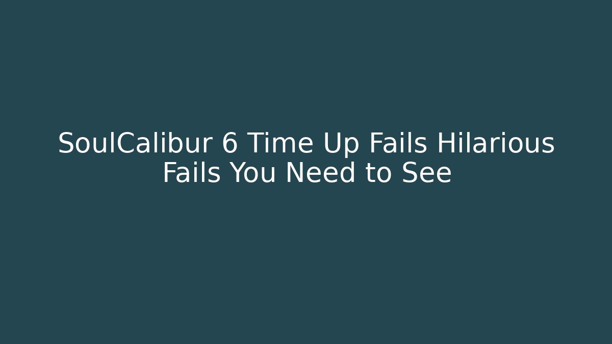 SoulCalibur 6 Time Up Fails Hilarious Fails You Need to See