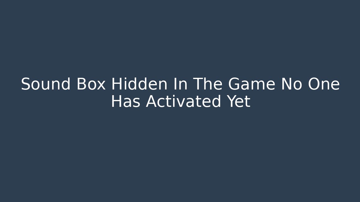 Sound Box Hidden In The Game No One Has Activated Yet