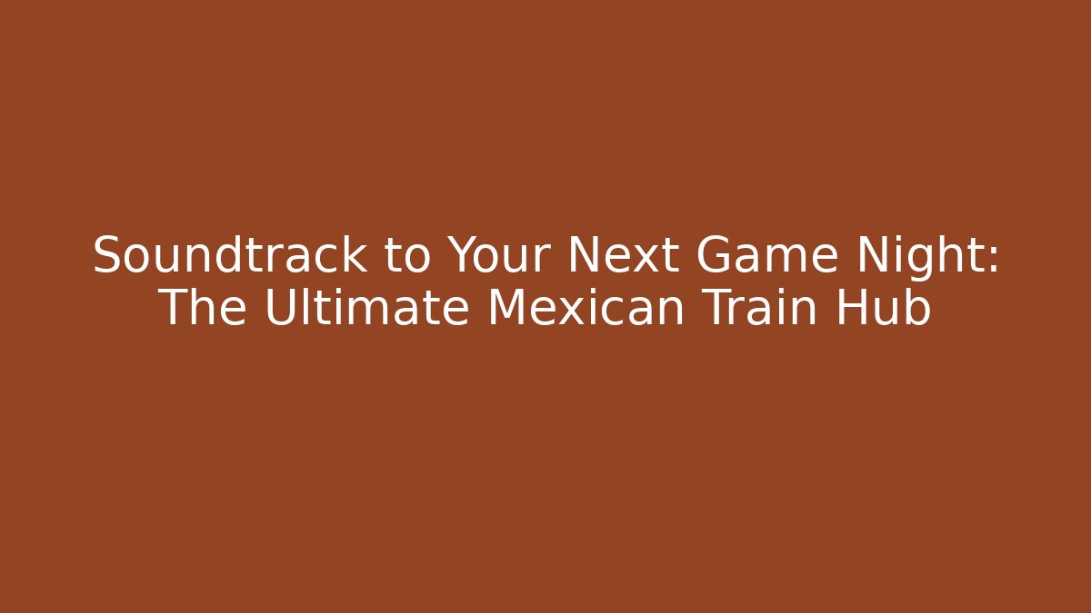 Soundtrack to Your Next Game Night: The Ultimate Mexican Train Hub