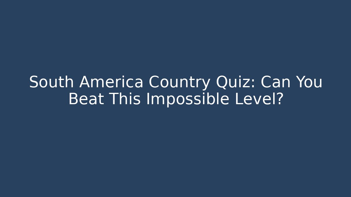 South America Country Quiz: Can You Beat This Impossible Level?