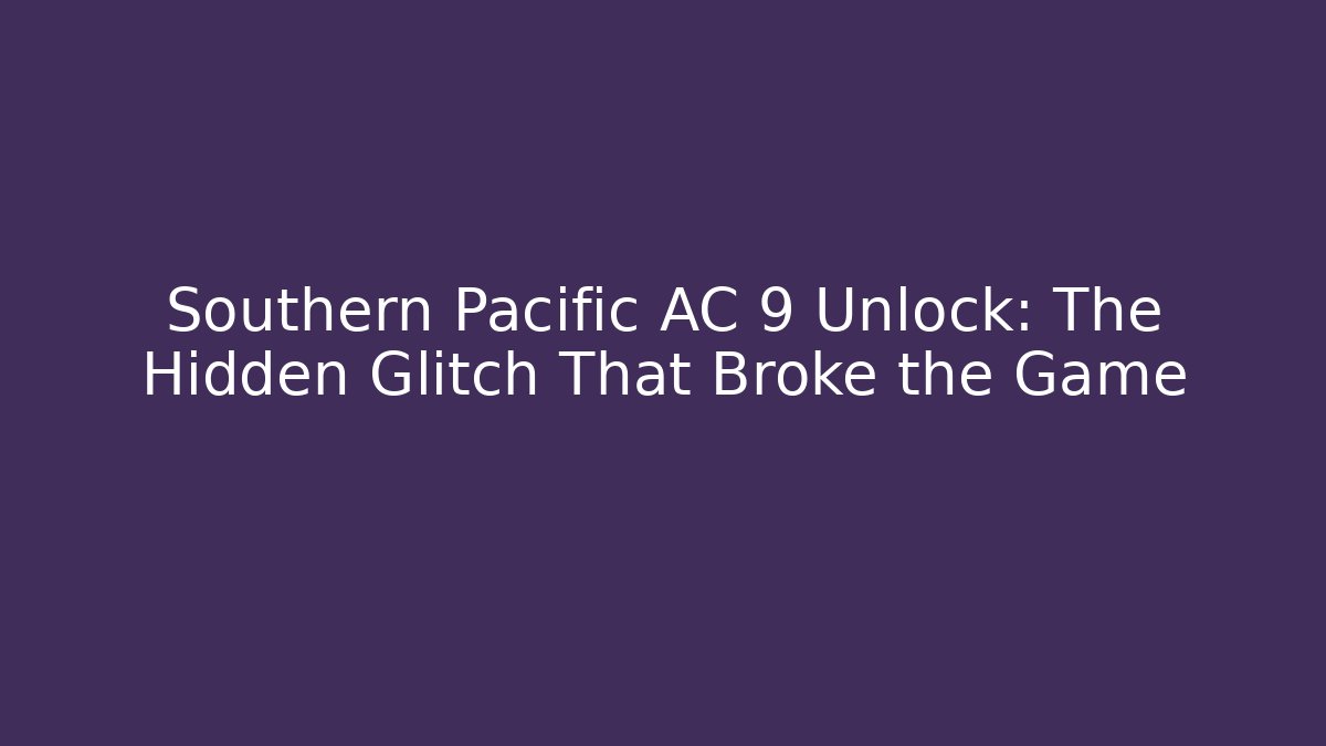 Southern Pacific AC 9 Unlock: The Hidden Glitch That Broke the Game
