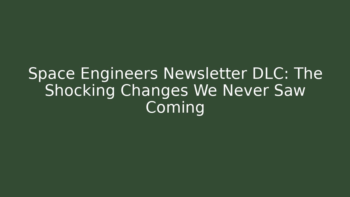 Space Engineers Newsletter DLC: The Shocking Changes We Never Saw Coming