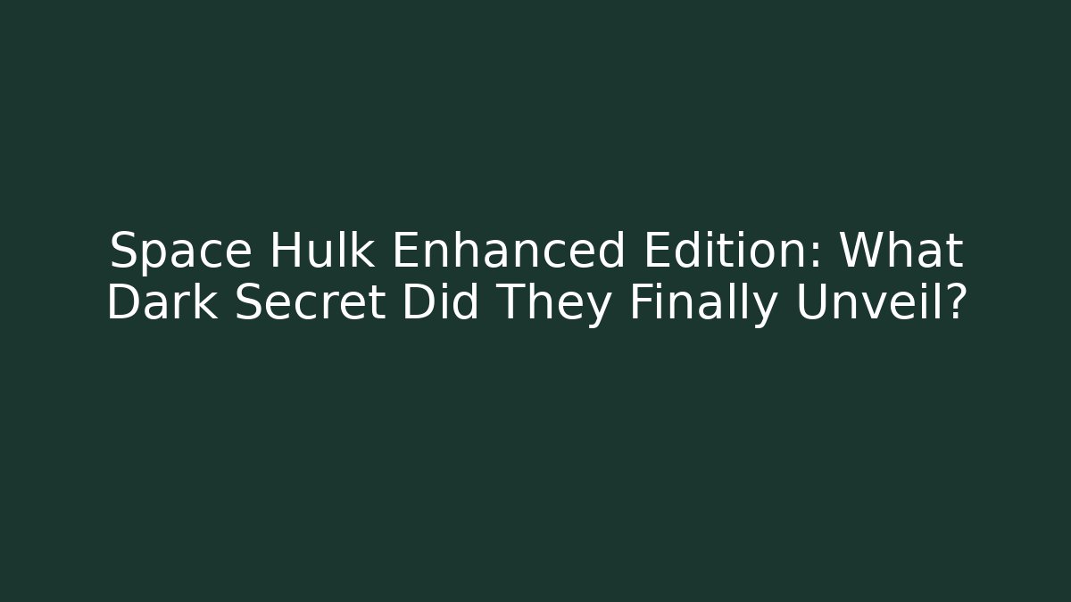 Space Hulk Enhanced Edition: What Dark Secret Did They Finally Unveil?
