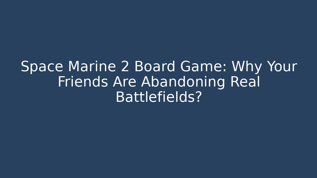 Space Marine 2 Board Game: Why Your Friends Are Abandoning Real Battlefields?