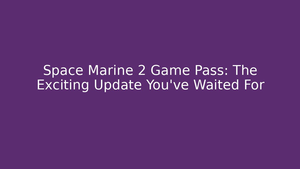 Space Marine 2 Game Pass: The Exciting Update You've Waited For