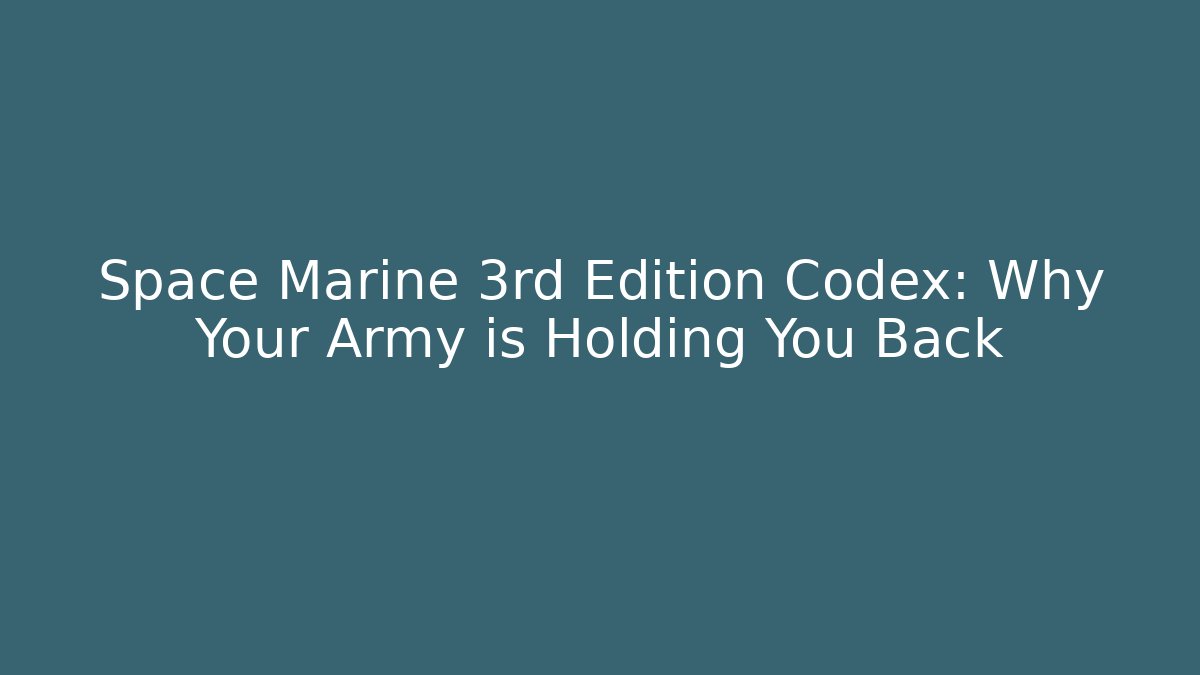 Space Marine 3rd Edition Codex: Why Your Army is Holding You Back