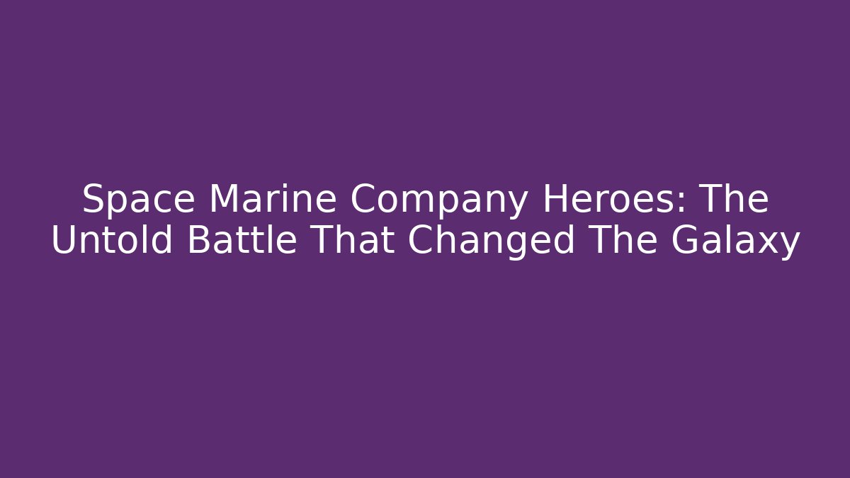 Space Marine Company Heroes: The Untold Battle That Changed The Galaxy